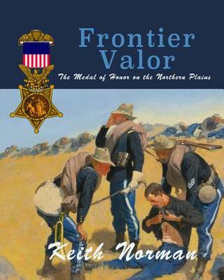 Read Online Frontier Valor: The Medal of Honor on the Northern Plains - MR Keith Norman | PDF