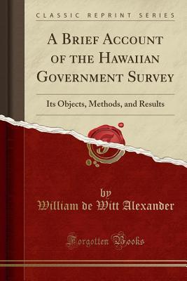 Full Download A Brief Account of the Hawaiian Government Survey: Its Objects, Methods, and Results (Classic Reprint) - William De Witt Alexander | ePub