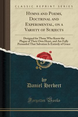 Read Online Hymns and Poems, Doctrinal and Experimental, on a Variety of Subjects: Designed for Those Who Know the Plague of Their Own Heart, and Are Fully Persuaded That Salvation Is Entirely of Grace (Classic Reprint) - Daniel Herbert file in PDF