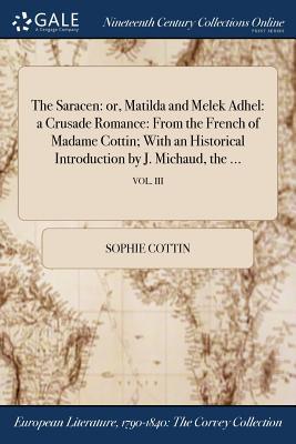 Read The Saracen: Or, Matilda and Melek Adhel: A Crusade Romance: From the French of Madame Cottin; With an Historical Introduction by J. Michaud, the ; Vol. III - Sophie Cottin file in ePub