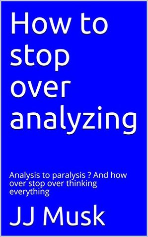 Read Online How to stop over analyzing: Analysis to paralysis ? And how over stop over thinking everything - J.J. Musk | PDF