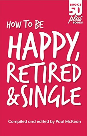 Read How to be Happy, Retired and Single (Fifty Plus Books Book 3) - Paul Mckeon | PDF