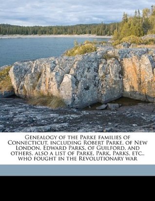 Full Download Genealogy of the Parke Families of Connecticut, Including Robert Parke, of New London, Edward Parks, of Guilford, and Others, Also a List of Parke, Park, Parks, Etc., Who Fought in the Revolutionary War - Frank Sylvester Parks | ePub