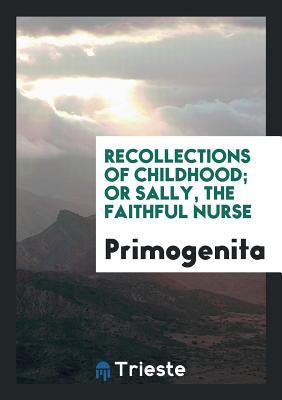 Read Online Recollections of Childhood; Or Sally, the Faithful Nurse - Primogenita | PDF