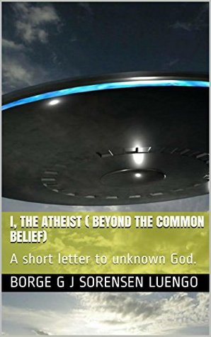 Read I, The Atheist ( Beyond the common Belief): A short letter to unknown God. - Borge G J Sorensen Luengo | ePub