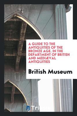 Read Online A Guide to the Antiquities of the Bronze Age. in the Department of British and Medi�val Antiquities - British Museum | PDF