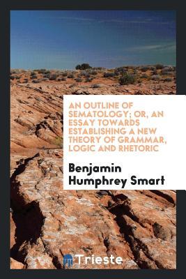 Full Download An Outline of Sematology; Or, an Essay Towards Establishing a New Theory of Grammar, Logic and Rhetoric - Benjamin Humphrey Smart | ePub