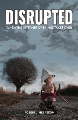 Download Disrupted: When the Internet of Things Takes Over - Robert J Heerekop | PDF