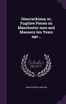 Download Gimcrackiana; Or, Fugitive Pieces on Manchester Men and Manners Ten Years Ago .. - John Stanley Gregson | PDF