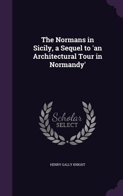 Read Online The Normans in Sicily, a Sequel to 'an Architectural Tour in Normandy' - Henry Gally Knight file in PDF