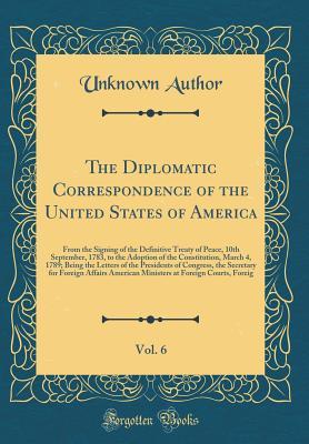 Read Online The Diplomatic Correspondence of the United States of America, Vol. 6: From the Signing of the Definitive Treaty of Peace, 10th September, 1783, to the Adoption of the Constitution, March 4, 1789; Being the Letters of the Presidents of Congress, the Secre - Unknown file in PDF