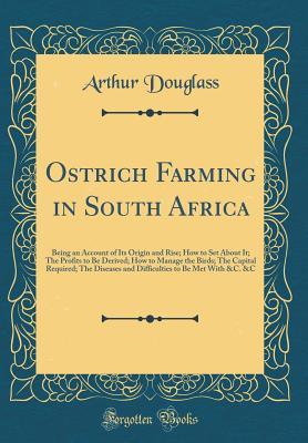 Read Online Ostrich Farming in South Africa: Being an Account of Its Origin and Rise; How to Set about It; The Profits to Be Derived; How to Manage the Birds; The Capital Required; The Diseases and Difficulties to Be Met with &c. &c (Classic Reprint) - Arthur Douglass | ePub