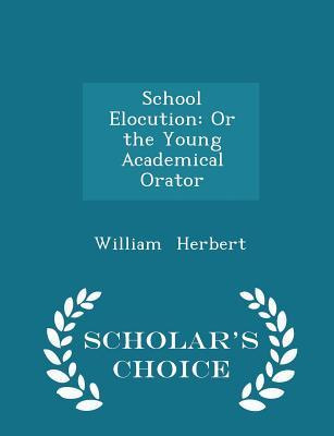Read School Elocution: Or the Young Academical Orator - Scholar's Choice Edition - William Herbert file in PDF