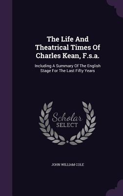 Read Online The Life and Theatrical Times of Charles Kean, F.S.A.: Including a Summary of the English Stage for the Last Fifty Years - John William Cole file in ePub