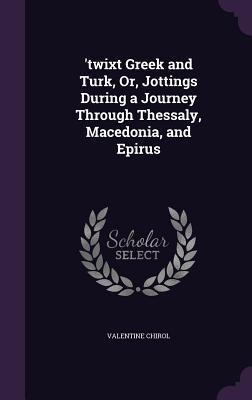 Full Download 'Twixt Greek and Turk, Or, Jottings During a Journey Through Thessaly, Macedonia, and Epirus - Valentine Chirol | PDF