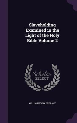 Full Download Slaveholding Examined in the Light of the Holy Bible Volume 2 - William Henry Brisbane file in ePub
