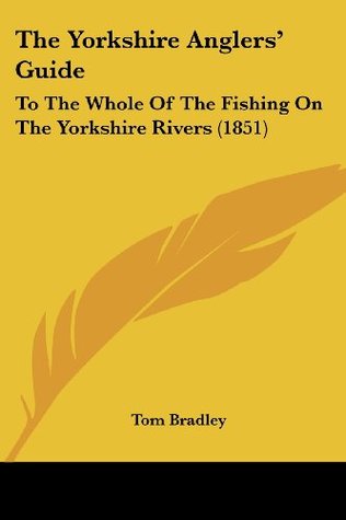 Read Online The Yorkshire Anglers' Guide: To the Whole of the Fishing on the Yorkshire Rivers (1851) - Tom Bradley PH. file in PDF