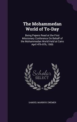 Download The Mohammedan World of To-Day: Being Papers Read at the First Missionary Conference on Behalf of the Mohammedan World Held at Cairo April 4th-9th, 1906 - Samuel Zwemer | ePub
