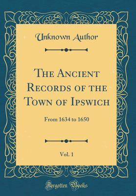 Read Online The Ancient Records of the Town of Ipswich, Vol. 1: From 1634 to 1650 (Classic Reprint) - Unknown file in PDF