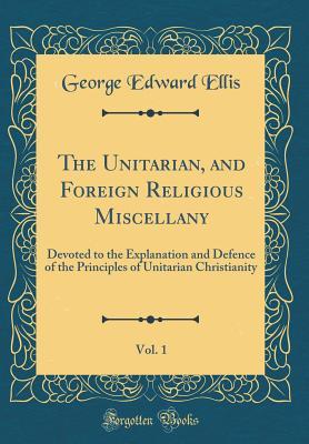 Download The Unitarian, and Foreign Religious Miscellany, Vol. 1: Devoted to the Explanation and Defence of the Principles of Unitarian Christianity (Classic Reprint) - George Edward Ellis | ePub