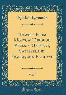 Read Online Travels from Moscow, Through Prussia, Germany, Switzerland, France, and England, Vol. 1 (Classic Reprint) - Nicolai Karamsin file in PDF