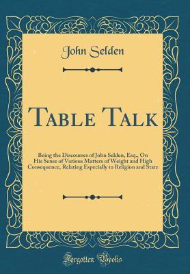 Read Online Table Talk: Being the Discourses of John Selden, Esq., on His Sense of Various Matters of Weight and High Consequence, Relating Especially to Religion and State (Classic Reprint) - John Selden file in ePub