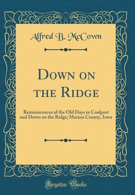Read Down on the Ridge: Reminiscences of the Old Days in Coalport and Down on the Ridge; Marion County, Iowa (Classic Reprint) - Alfred B McCown | PDF