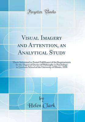 Full Download Visual Imagery and Attention, an Analytical Study: Thesis Submitted in Partial Fulfillment of the Requirements for the Degree of Doctor of Philosophy in Psychology in Graduate School of the University of Illinois, 1916 (Classic Reprint) - Helen Clark file in PDF