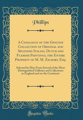 Read Online A Catalogue of the Genuine Collection of Original and Splendid Italian, Dutch and Flemish Paintings, the Entire Property of M. M. Zachary, Esq.: Selected by Him from Several of the Most Distinguished Galleries and Collections in England and on the Contine - Phillips Phillips | PDF