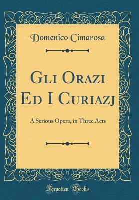 Read Gli Orazi Ed I Curiazj: A Serious Opera, in Three Acts (Classic Reprint) - Domenico Cimarosa file in ePub