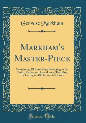 Read Markham's Master-Piece: Containing All Knowledge Belonging to the Smith, Farrier, or Horse-Leech; Touching the Curing of All Diseases in Horses (Classic Reprint) - Gervase Markham | ePub