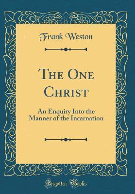 Full Download The One Christ: An Enquiry Into the Manner of the Incarnation (Classic Reprint) - Frank Weston file in PDF