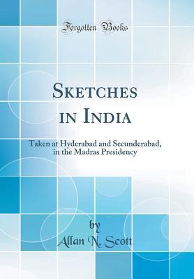 Full Download Sketches in India: Taken at Hyderabad and Secunderabad, in the Madras Presidency (Classic Reprint) - Allan N. Scott | PDF