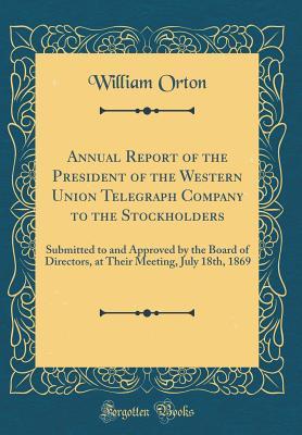Full Download Annual Report of the President of the Western Union Telegraph Company to the Stockholders: Submitted to and Approved by the Board of Directors, at Their Meeting, July 18th, 1869 (Classic Reprint) - William Orton | ePub