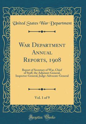 Read Online War Department Annual Reports, 1908, Vol. 1 of 9: Report of Secretary of War, Chief of Staff, the Adjutant-General, Inspector-General, Judge-Advocate-General (Classic Reprint) - U.S. Department of War | PDF
