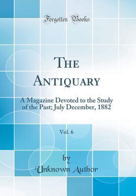 Read The Antiquary, Vol. 6: A Magazine Devoted to the Study of the Past; July December, 1882 (Classic Reprint) - Unknown file in PDF
