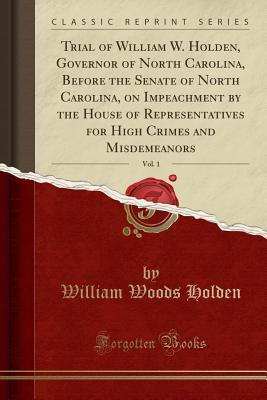 Read Trial of William W. Holden, Governor of North Carolina, Before the Senate of North Carolina, on Impeachment by the House of Representatives for High Crimes and Misdemeanors, Vol. 1 (Classic Reprint) - William Woods Holden | ePub