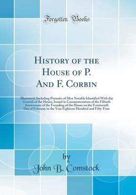 Read Online History of the House of P. And F. Corbin: Illustrated; Including Portraits of Men Notably Identified With the Growth of the House, Issued in Commemoration of the Fiftieth Anniversary of the Founding of the House on the Fourteenth Day of February in the Ye - John B Comstock file in PDF
