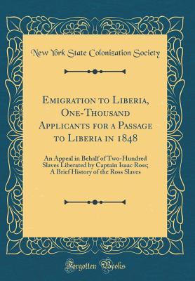Read Online Emigration to Liberia, One-Thousand Applicants for a Passage to Liberia in 1848: An Appeal in Behalf of Two-Hundred Slaves Liberated by Captain Isaac Ross; A Brief History of the Ross Slaves (Classic Reprint) - New York State Colonization Society | ePub