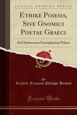 Read Online Ethike Poiesis, Sive Gnomici Poetae Graeci: Ad Optimorum Exemplarium Fidem (Classic Reprint) - Richard Francois Philippe Brunck | ePub