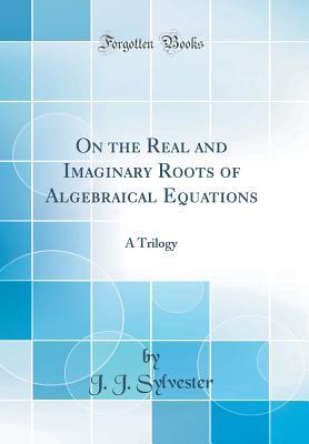 Full Download On the Real and Imaginary Roots of Algebraical Equations: A Trilogy (Classic Reprint) - J.J. Sylvester | ePub