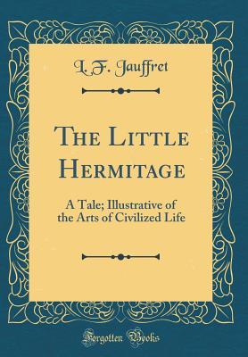 Download The Little Hermitage: A Tale; Illustrative of the Arts of Civilized Life (Classic Reprint) - L.F. Jauffret file in PDF