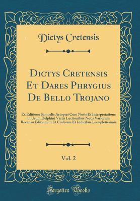 Full Download Dictys Cretensis Et Dares Phrygius de Bello Trojano, Vol. 2: Ex Editione Samuelis Artopoei Cum Notis Et Interpretatione in Usum Delphini Variis Lectionibus Notis Variorum Recensu Editionum Et Codicum Et Indicibus Locupletissimis (Classic Reprint) - Dictys Cretensis | PDF