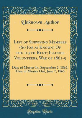 Download List of Surviving Members (So Far as Known) of the 105th Regt; Illinois Volunteers, War of 1861-5: Date of Muster In, September 2, 1862, Date of Muster Out, June 7, 1865 (Classic Reprint) - Unknown | ePub
