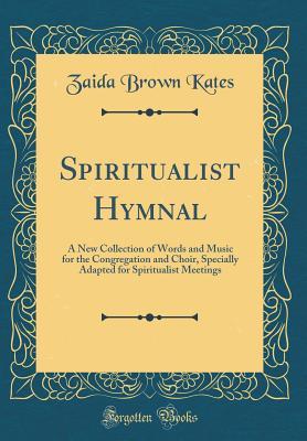 Full Download Spiritualist Hymnal: A New Collection of Words and Music for the Congregation and Choir, Specially Adapted for Spiritualist Meetings (Classic Reprint) - Zaida Brown Kates | PDF