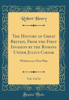 Read Online The History of Great Britain, from the First Invasion by the Romans Under Julius Caesar, Vol. 3 of 12: Written on a New Plan (Classic Reprint) - Robert Henry | ePub