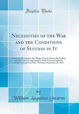 Full Download Necessities of the War and the Conditions of Success in It: A Sermon Preached in the Village Church, Before the College and the United Congregations of the Town of Amherst, on the National Fast Day, Thursday, September 26, 1861 (Classic Reprint) - William Augustus Stearns file in ePub
