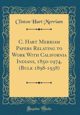 Read Online C. Hart Merriam Papers Relating to Work with California Indians, 1850-1974, (Bulk 1898-1938) (Classic Reprint) - Clinton Hart Merriam | PDF