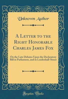 Read A Letter to the Right Honorable Charles James Fox: On the Late Debates Upon the Declaratory Bill in Parliament, and in Leadenhall-Street (Classic Reprint) - Unknown file in ePub