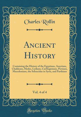 Read Ancient History, Vol. 4 of 4: Containing the History of the Egyptians, Assyrians, Chaldeans, Medes, Lydians, Carthaginians, Persians, Macedonians, the Seleucidae in Syria, and Parthians (Classic Reprint) - Charles Rollin file in PDF